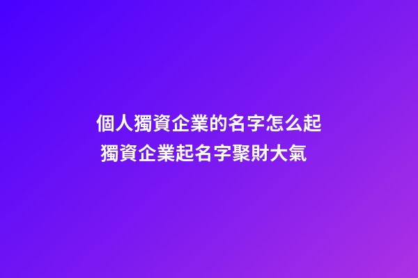 個人獨資企業的名字怎么起 獨資企業起名字聚財大氣-第1張-公司起名-玄機派